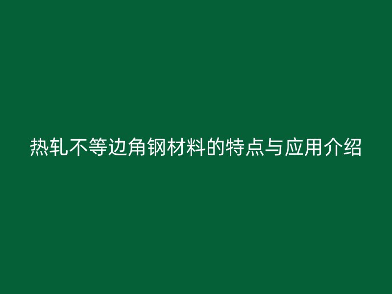 熱軋不等邊角鋼材料的特點(diǎn)與應(yīng)用介紹