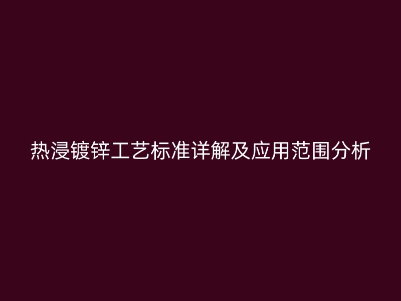 熱浸鍍鋅工藝標準詳解及應(yīng)用范圍分析