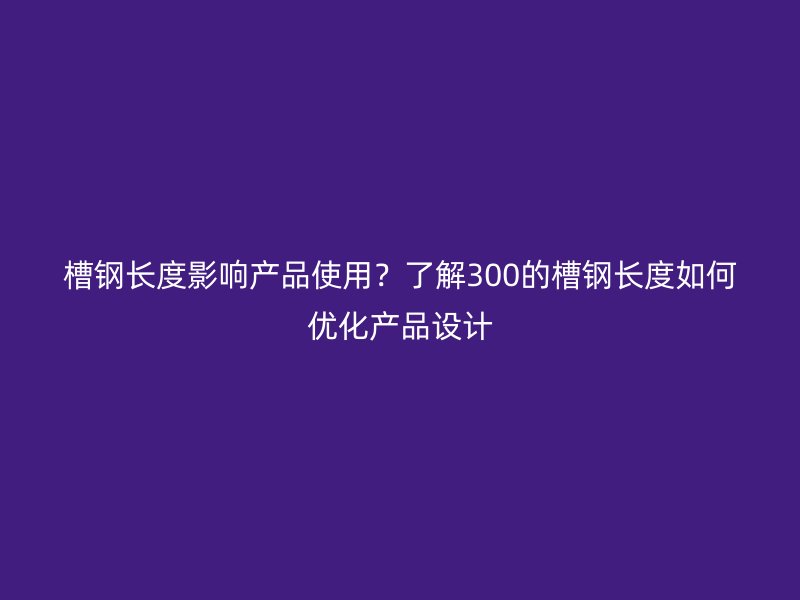 槽鋼長(zhǎng)度影響產(chǎn)品使用？了解300的槽鋼長(zhǎng)度如何優(yōu)化產(chǎn)品設(shè)計(jì)