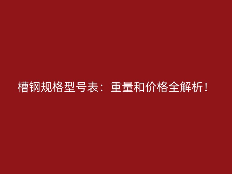 槽鋼規(guī)格型號(hào)表：重量和價(jià)格全解析！