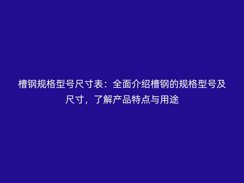 槽鋼規(guī)格型號尺寸表：全面介紹槽鋼的規(guī)格型號及尺寸，了解產(chǎn)品特點與用途