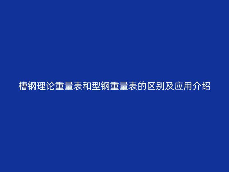 槽鋼理論重量表和型鋼重量表的區(qū)別及應用介紹