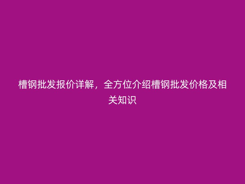 槽鋼批發(fā)報(bào)價(jià)詳解，全方位介紹槽鋼批發(fā)價(jià)格及相關(guān)知識(shí)