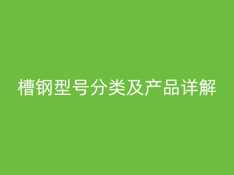 槽鋼型號(hào)分類(lèi)及產(chǎn)品詳解
