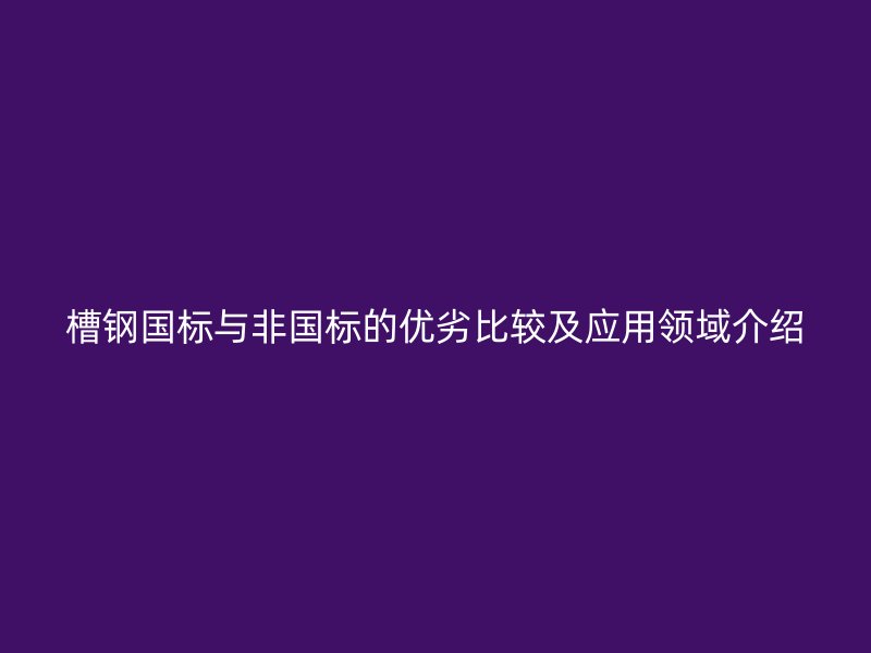 槽鋼國(guó)標(biāo)與非國(guó)標(biāo)的優(yōu)劣比較及應(yīng)用領(lǐng)域介紹