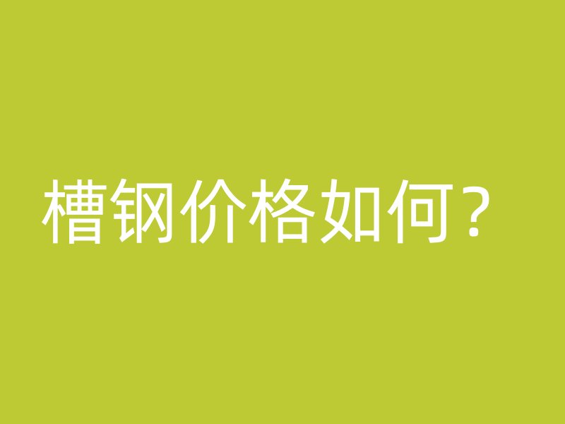 槽鋼價(jià)格如何？