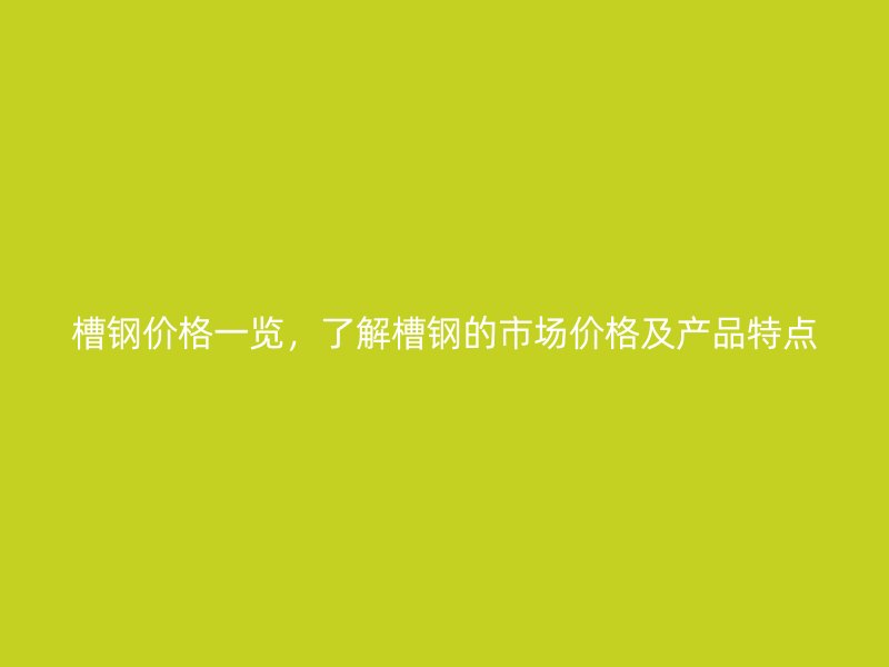 槽鋼價格一覽，了解槽鋼的市場價格及產(chǎn)品特點