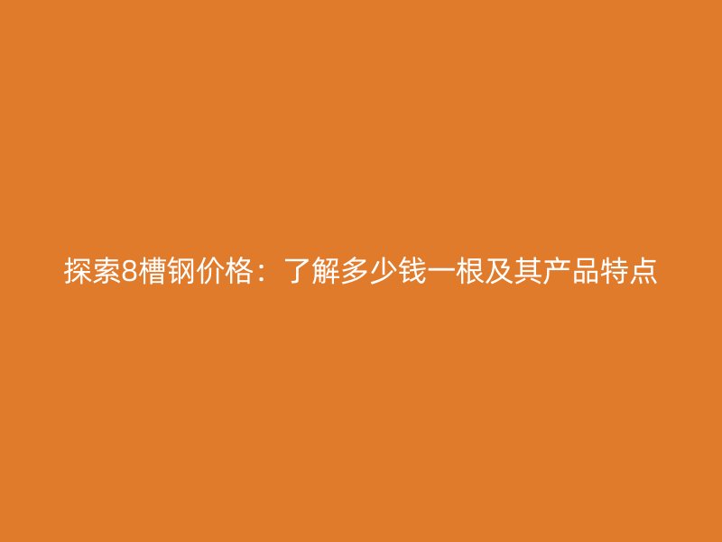 探索8槽鋼價(jià)格：了解多少錢一根及其產(chǎn)品特點(diǎn)