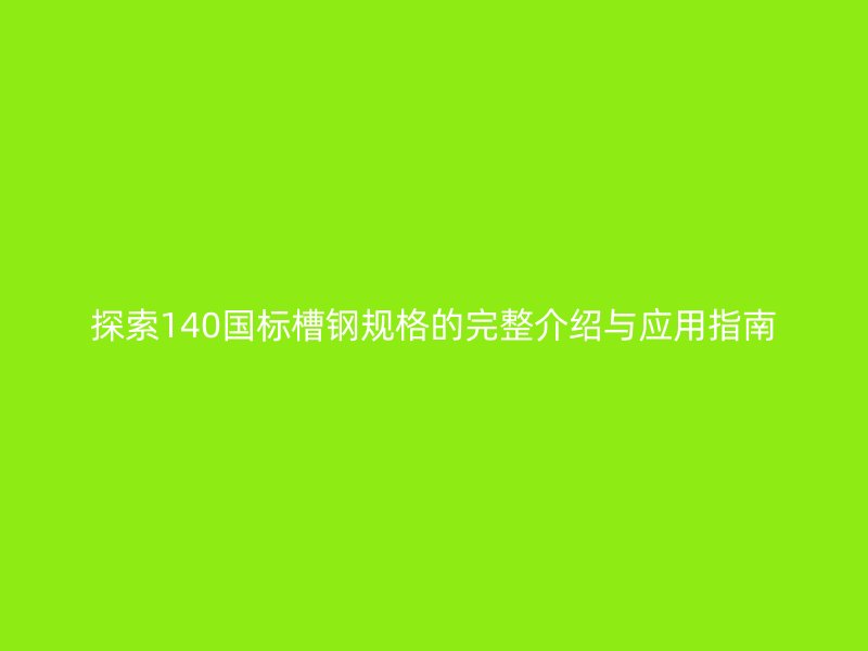 探索140國標槽鋼規(guī)格的完整介紹與應用指南