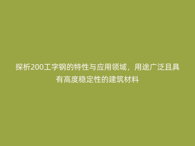 探析200工字鋼的特性與應用領域，用途廣泛且具有高度穩(wěn)定性的建筑材料