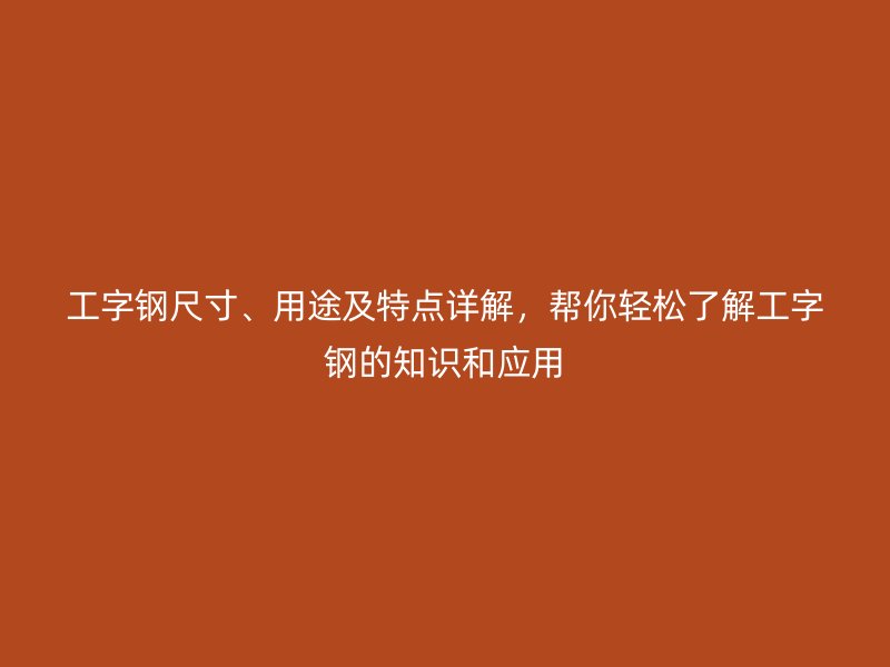 工字鋼尺寸、用途及特點(diǎn)詳解，幫你輕松了解工字鋼的知識(shí)和應(yīng)用