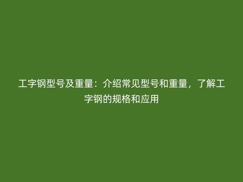 工字鋼型號(hào)及重量：介紹常見型號(hào)和重量，了解工字鋼的規(guī)格和應(yīng)用