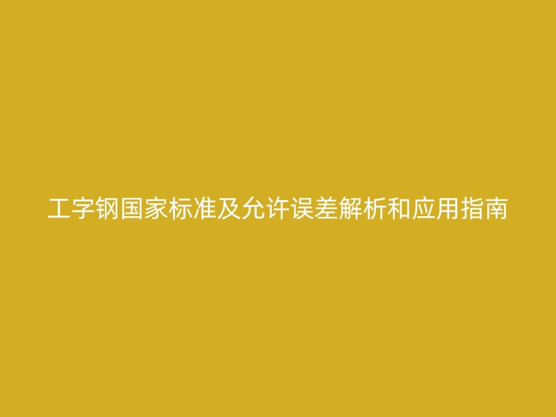 工字鋼國家標準及允許誤差解析和應(yīng)用指南