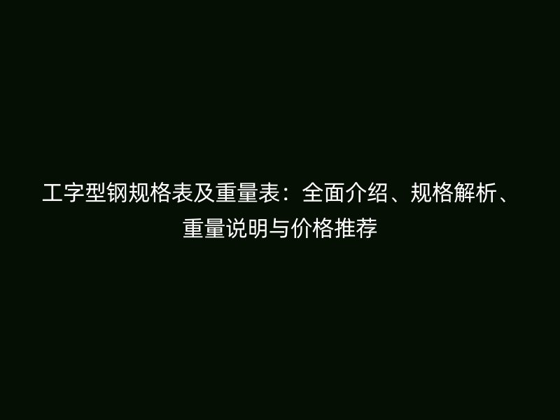 工字型鋼規(guī)格表及重量表：全面介紹、規(guī)格解析、重量說明與價格推薦