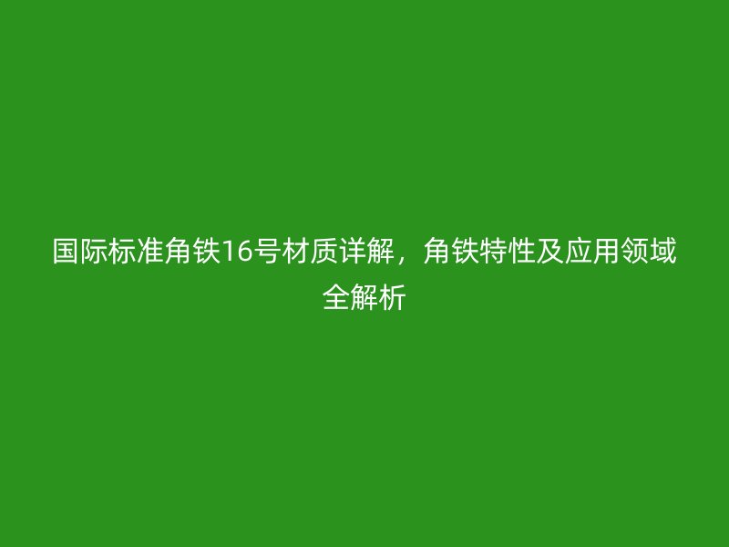 國際標準角鐵16號材質(zhì)詳解，角鐵特性及應用領域全解析