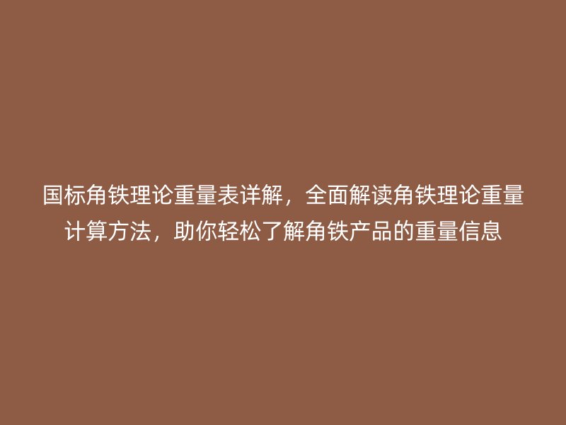 國標角鐵理論重量表詳解，全面解讀角鐵理論重量計算方法，助你輕松了解角鐵產品的重量信息
