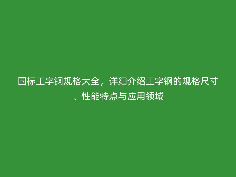 國標工字鋼規(guī)格大全，詳細介紹工字鋼的規(guī)格尺寸、性能特點與應用領域