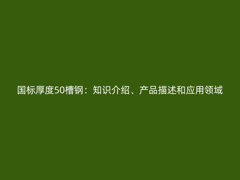 國標厚度50槽鋼：知識介紹、產(chǎn)品描述和應用領域