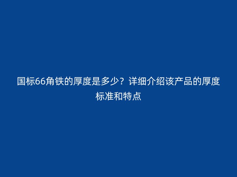 國(guó)標(biāo)66角鐵的厚度是多少？詳細(xì)介紹該產(chǎn)品的厚度標(biāo)準(zhǔn)和特點(diǎn)