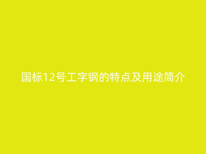 國標(biāo)12號(hào)工字鋼的特點(diǎn)及用途簡介