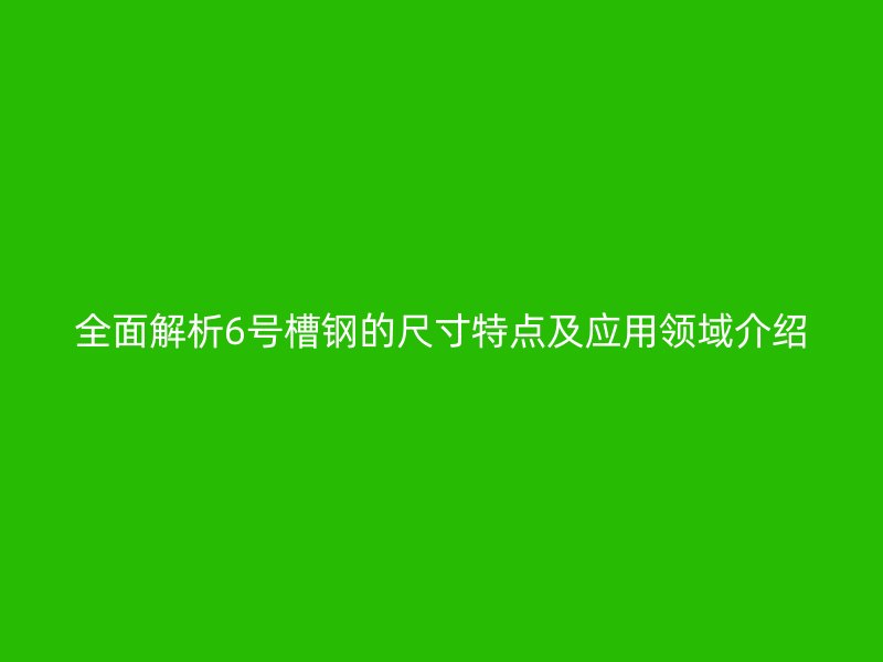 全面解析6號槽鋼的尺寸特點及應(yīng)用領(lǐng)域介紹