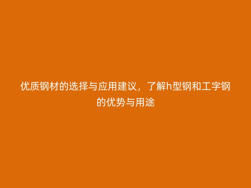 優(yōu)質(zhì)鋼材的選擇與應用建議，了解h型鋼和工字鋼的優(yōu)勢與用途