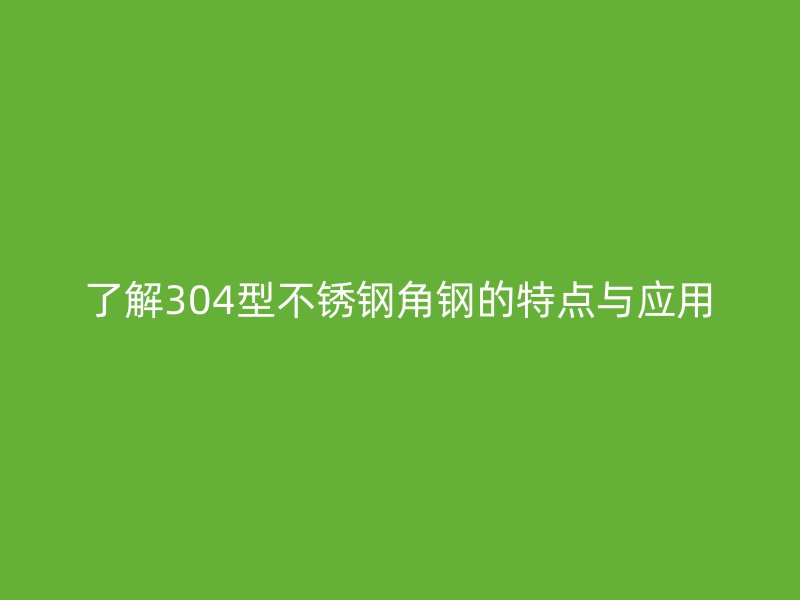 了解304型不銹鋼角鋼的特點與應(yīng)用