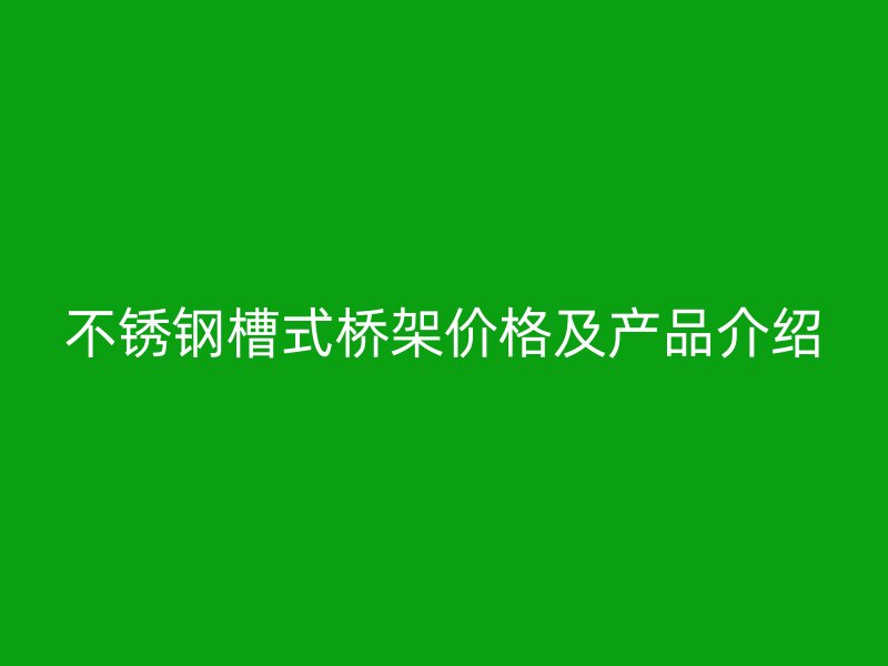 不銹鋼槽式橋架價格及產(chǎn)品介紹