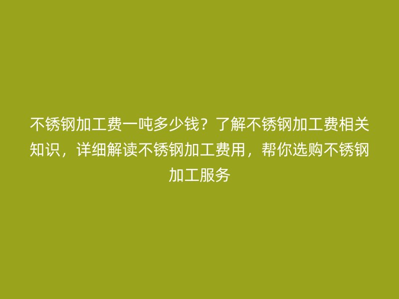 不銹鋼加工費(fèi)一噸多少錢？了解不銹鋼加工費(fèi)相關(guān)知識(shí)，詳細(xì)解讀不銹鋼加工費(fèi)用，幫你選購不銹鋼加工服務(wù)