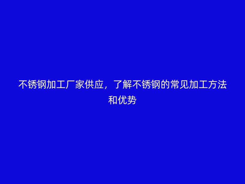 不銹鋼加工廠家供應(yīng)，了解不銹鋼的常見加工方法和優(yōu)勢(shì)