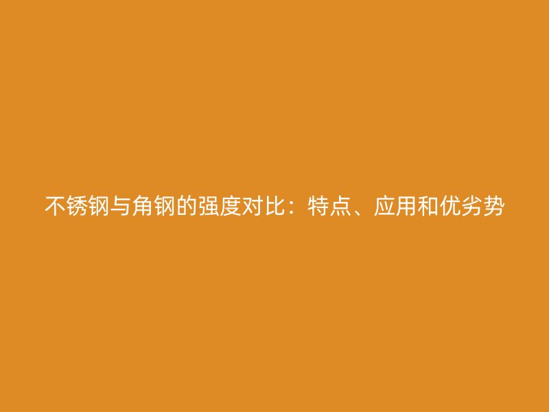 不銹鋼與角鋼的強度對比：特點、應(yīng)用和優(yōu)劣勢