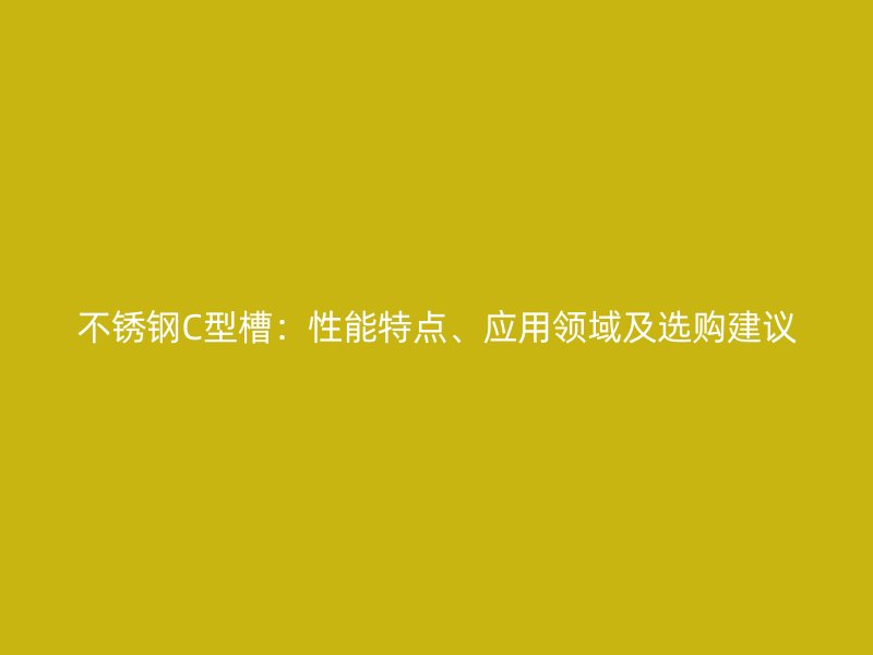 不銹鋼C型槽：性能特點、應用領(lǐng)域及選購建議