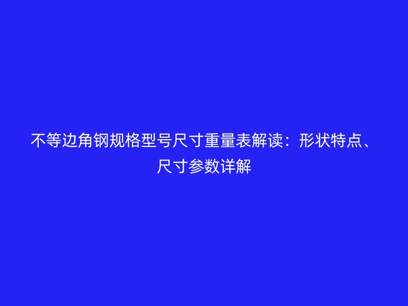 不等邊角鋼規(guī)格型號尺寸重量表解讀：形狀特點、尺寸參數(shù)詳解