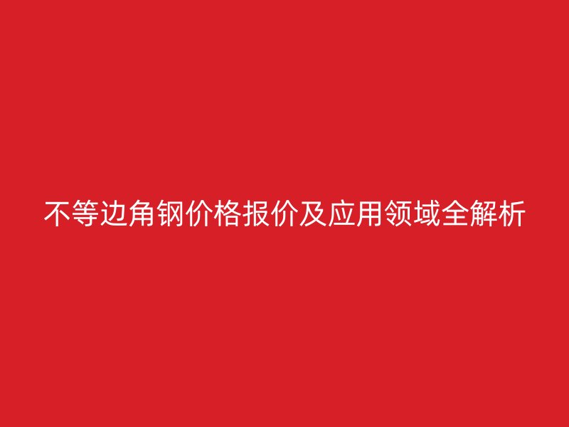 不等邊角鋼價(jià)格報(bào)價(jià)及應(yīng)用領(lǐng)域全解析