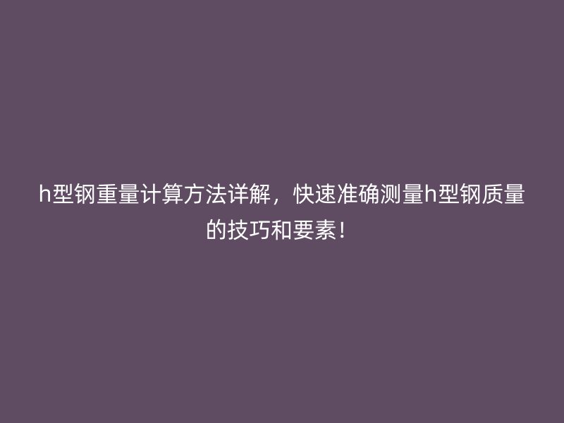 h型鋼重量計(jì)算方法詳解，快速準(zhǔn)確測(cè)量h型鋼質(zhì)量的技巧和要素！