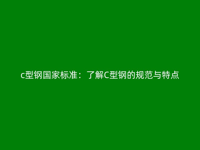 c型鋼國家標(biāo)準(zhǔn)：了解C型鋼的規(guī)范與特點(diǎn)