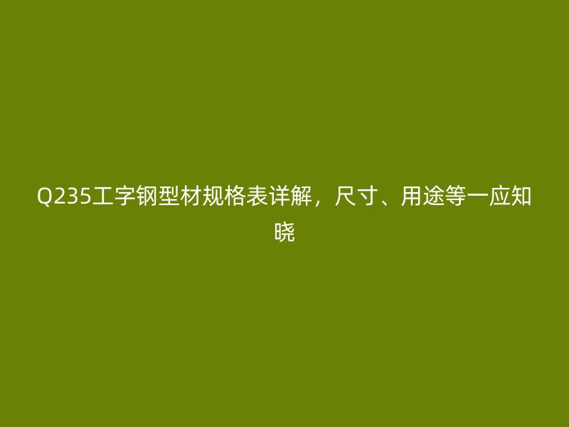 Q235工字鋼型材規(guī)格表詳解，尺寸、用途等一應(yīng)知曉