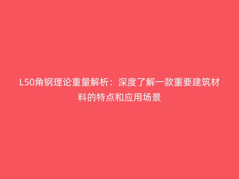 L50角鋼理論重量解析：深度了解一款重要建筑材料的特點(diǎn)和應(yīng)用場(chǎng)景
