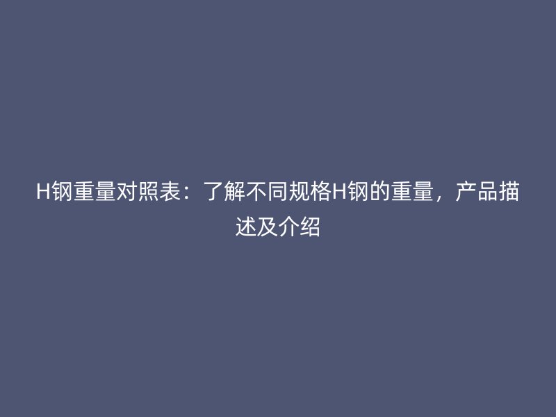 H鋼重量對(duì)照表：了解不同規(guī)格H鋼的重量，產(chǎn)品描述及介紹