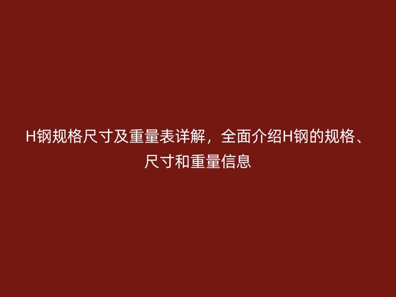 H鋼規(guī)格尺寸及重量表詳解，全面介紹H鋼的規(guī)格、尺寸和重量信息