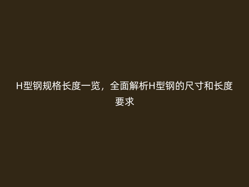 H型鋼規(guī)格長(zhǎng)度一覽，全面解析H型鋼的尺寸和長(zhǎng)度要求
