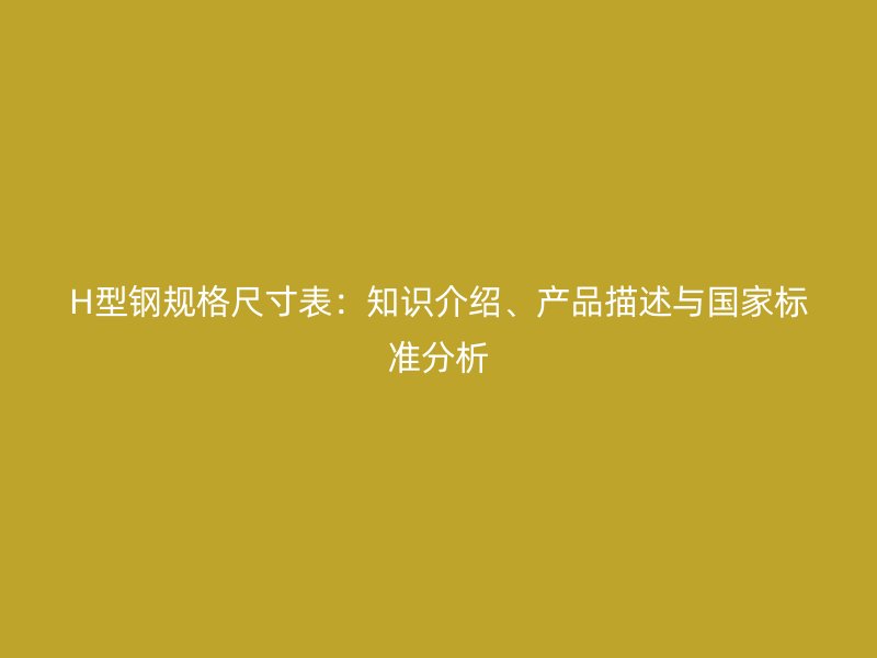 H型鋼規(guī)格尺寸表：知識介紹、產品描述與國家標準分析