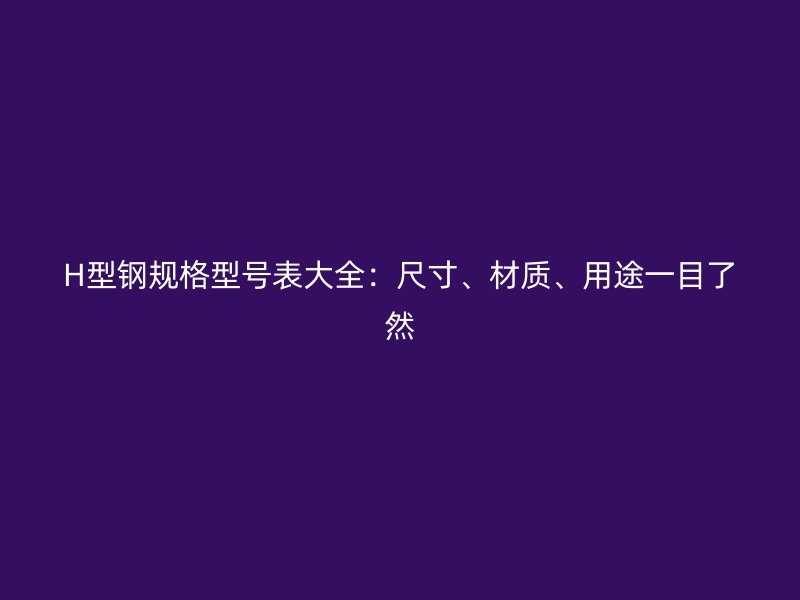 H型鋼規(guī)格型號表大全：尺寸、材質(zhì)、用途一目了然