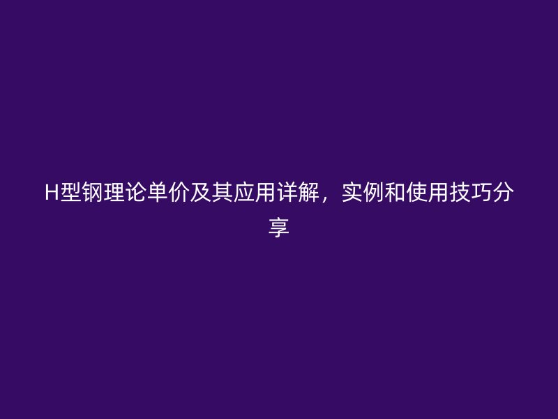 H型鋼理論單價及其應(yīng)用詳解，實例和使用技巧分享