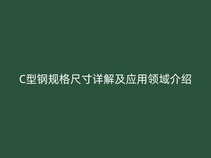 C型鋼規(guī)格尺寸詳解及應用領域介紹