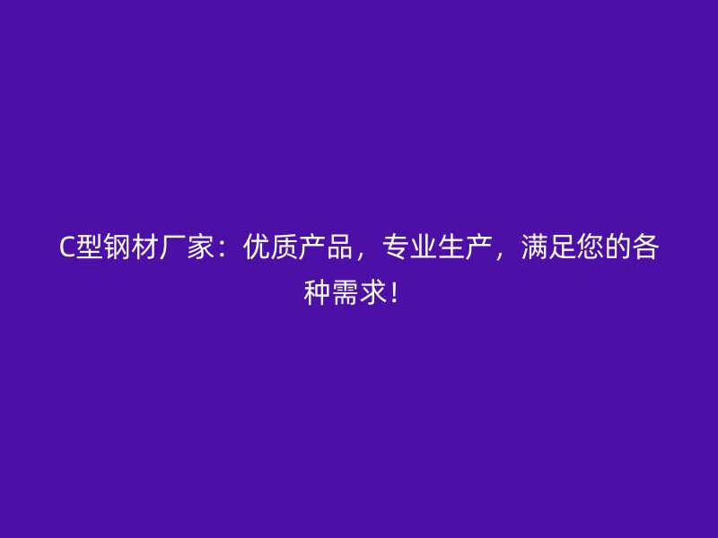 C型鋼材廠家：優(yōu)質(zhì)產(chǎn)品，專業(yè)生產(chǎn)，滿足您的各種需求！