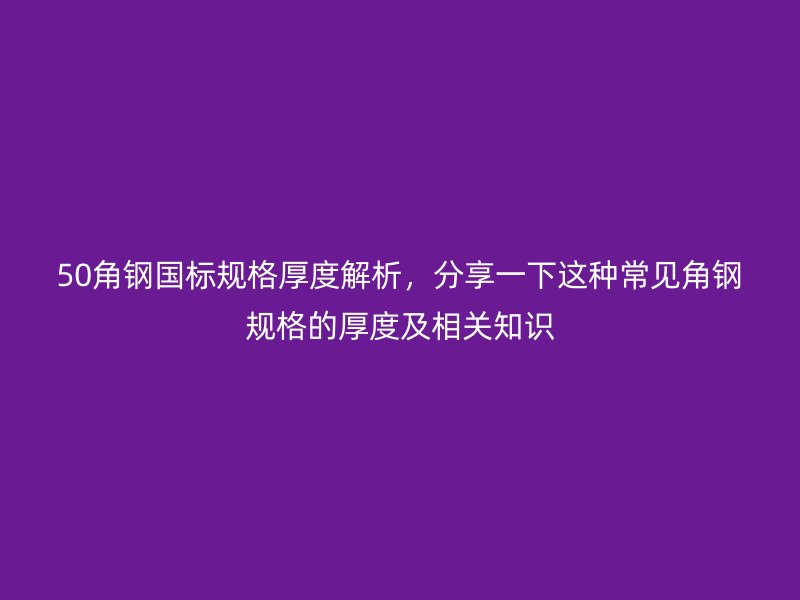 50角鋼國標規(guī)格厚度解析，分享一下這種常見角鋼規(guī)格的厚度及相關(guān)知識