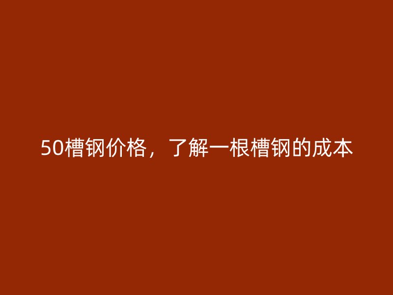 50槽鋼價(jià)格，了解一根槽鋼的成本