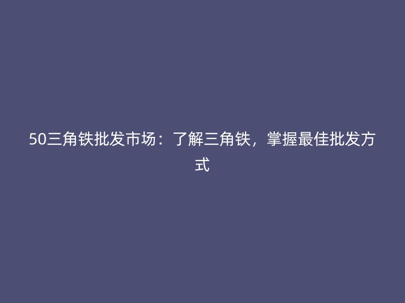 50三角鐵批發(fā)市場(chǎng)：了解三角鐵，掌握最佳批發(fā)方式