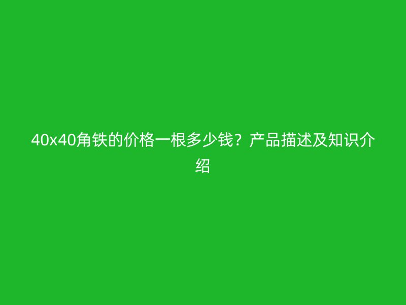 40x40角鐵的價格一根多少錢？產(chǎn)品描述及知識介紹